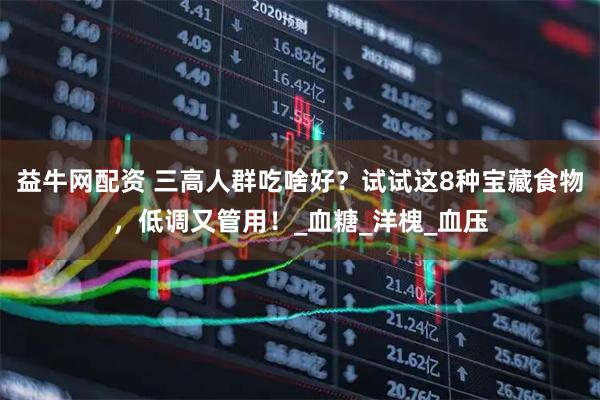 益牛网配资 三高人群吃啥好？试试这8种宝藏食物，低调又管用！_血糖_洋槐_血压