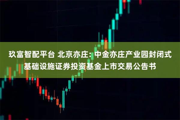 玖富智配平台 北京亦庄: 中金亦庄产业园封闭式基础设施证券投资基金上市交易公告书