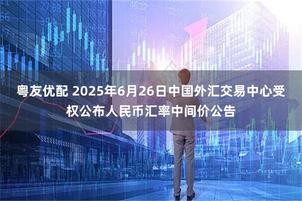 粤友优配 2025年6月26日中国外汇交易中心受权公布人民币汇率中间价公告