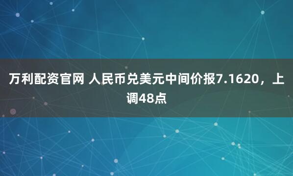 万利配资官网 人民币兑美元中间价报7.1620，上调48点
