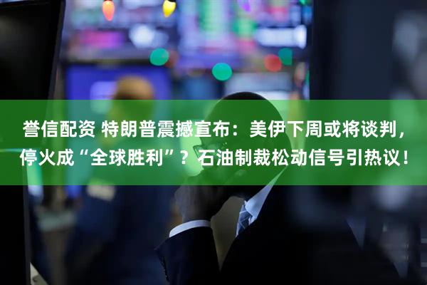 誉信配资 特朗普震撼宣布：美伊下周或将谈判，停火成“全球胜利”？石油制裁松动信号引热议！