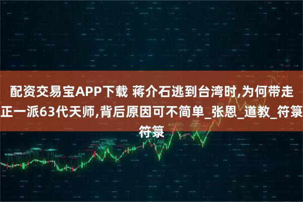 配资交易宝APP下载 蒋介石逃到台湾时,为何带走正一派63代天师,背后原因可不简单_张恩_道教_符箓
