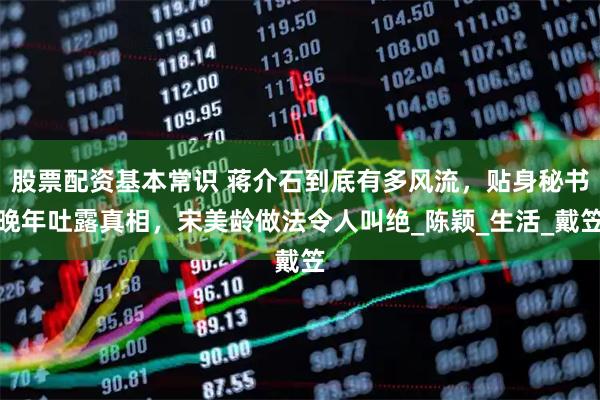 股票配资基本常识 蒋介石到底有多风流，贴身秘书晚年吐露真相，宋美龄做法令人叫绝_陈颖_生活_戴笠