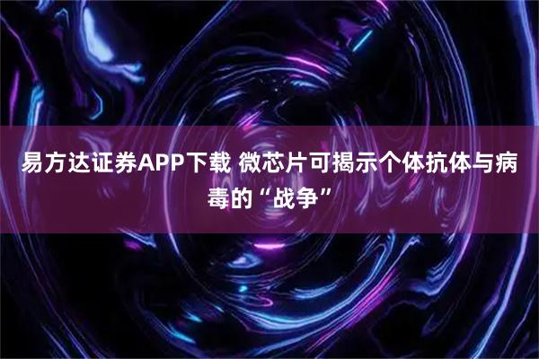 易方达证券APP下载 微芯片可揭示个体抗体与病毒的“战争”