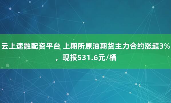 云上速融配资平台 上期所原油期货主力合约涨超3%，现报531.6元/桶