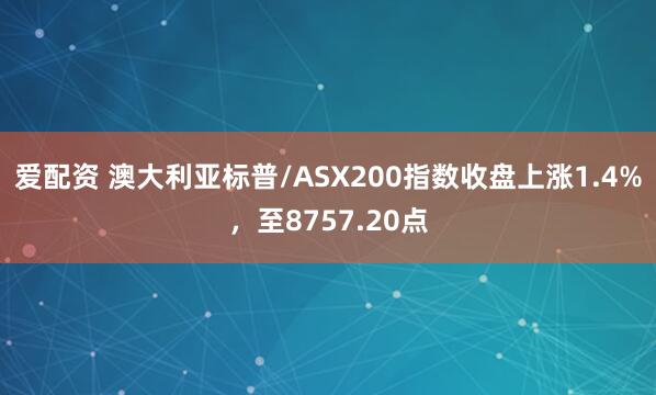 爱配资 澳大利亚标普/ASX200指数收盘上涨1.4%，至8757.20点