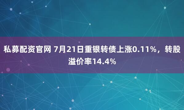 私募配资官网 7月21日重银转债上涨0.11%，转股溢价率14.4%