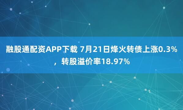 融股通配资APP下载 7月21日烽火转债上涨0.3%，转股溢价率18.97%