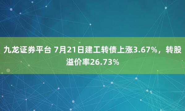 九龙证券平台 7月21日建工转债上涨3.67%，转股溢价率26.73%