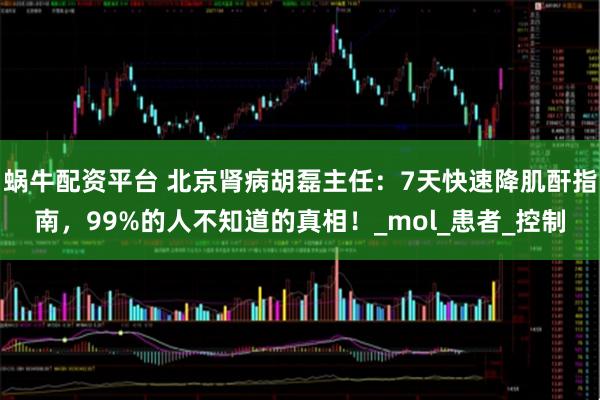 蜗牛配资平台 北京肾病胡磊主任：7天快速降肌酐指南，99%的人不知道的真相！_mol_患者_控制