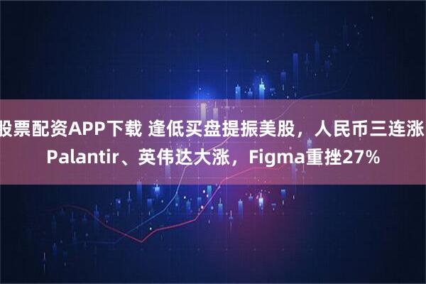 股票配资APP下载 逢低买盘提振美股，人民币三连涨，Palantir、英伟达大涨，Figma重挫27%