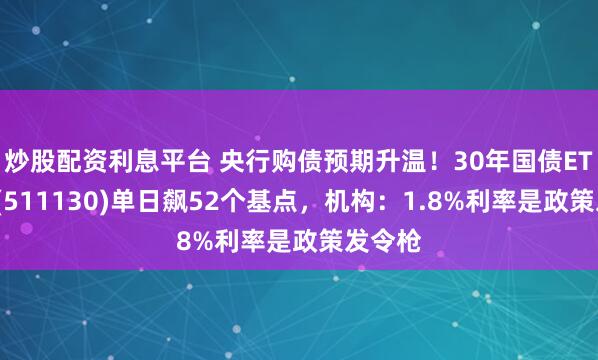 炒股配资利息平台 央行购债预期升温！30年国债ETF博时(511130)单日飙52个基点，机构：1.8%利率是政策发令枪