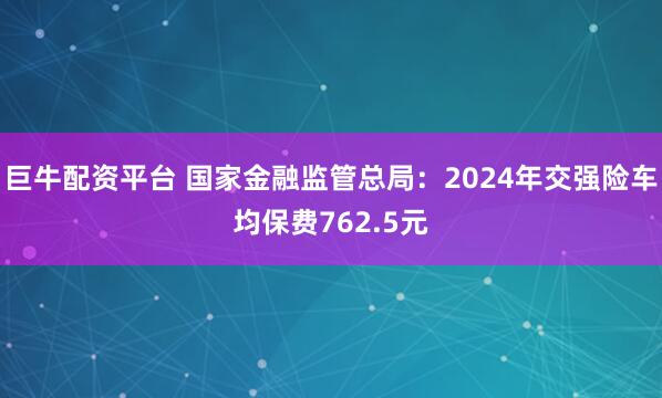 巨牛配资平台 国家金融监管总局：2024年交强险车均保费762.5元
