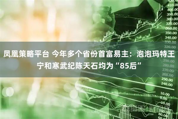 凤凰策略平台 今年多个省份首富易主：泡泡玛特王宁和寒武纪陈天石均为“85后”