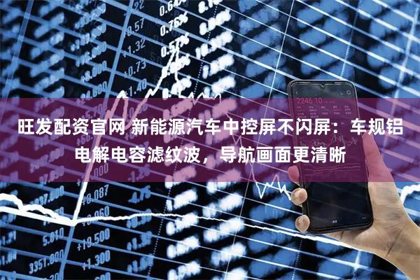 旺发配资官网 新能源汽车中控屏不闪屏：车规铝电解电容滤纹波，导航画面更清晰