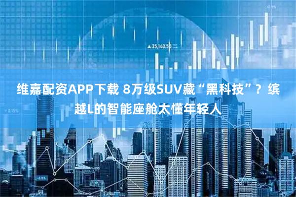 维嘉配资APP下载 8万级SUV藏“黑科技”？缤越L的智能座舱太懂年轻人