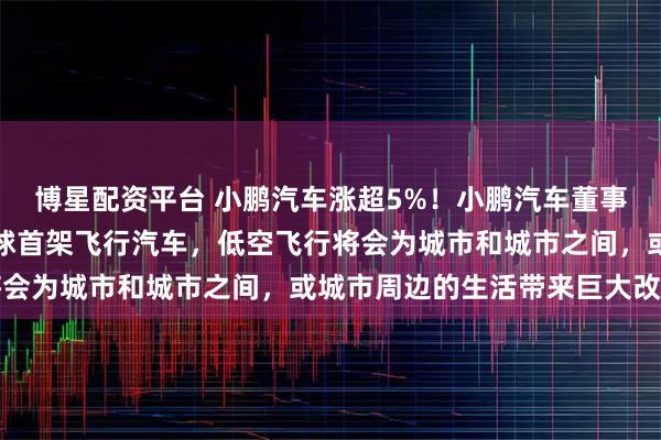 博星配资平台 小鹏汽车涨超5%！小鹏汽车董事长：明年量产并交付全球首架飞行汽车，低空飞行将会为城市和城市之间，或城市周边的生活带来巨大改变