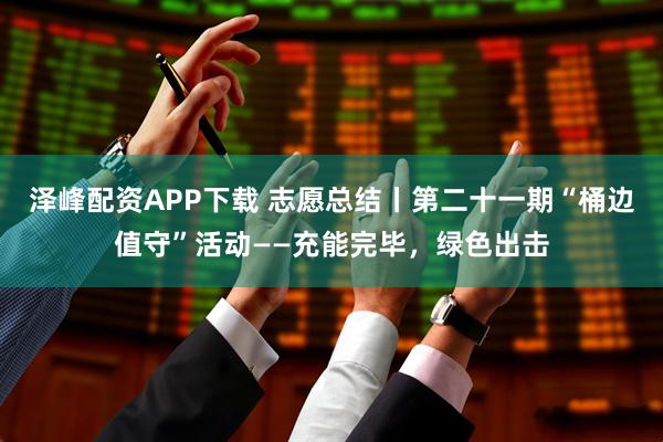 泽峰配资APP下载 志愿总结丨第二十一期“桶边值守”活动——充能完毕，绿色出击
