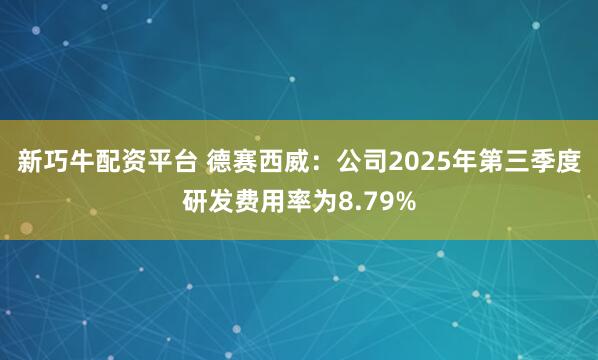 新巧牛配资平台 德赛西威：公司2025年第三季度研发费用率为8.79%
