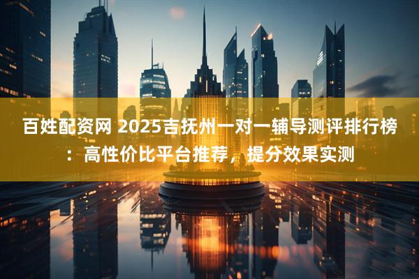 百姓配资网 2025吉抚州一对一辅导测评排行榜：高性价比平台推荐，提分效果实测
