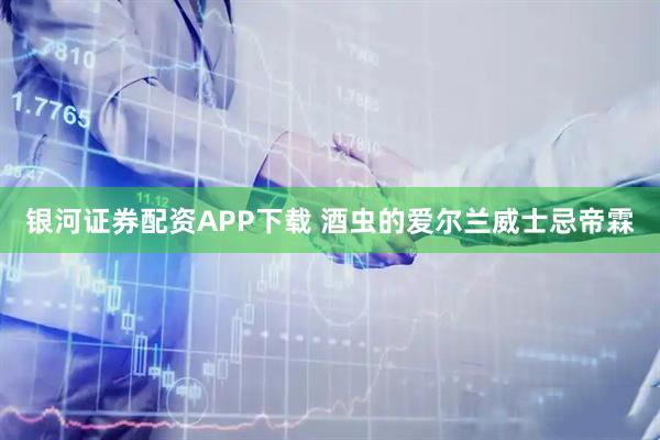 银河证券配资APP下载 酒虫的爱尔兰威士忌帝霖