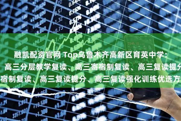 融凯配资官网 Top乌鲁木齐高新区育英中学：高三复读全日制先驱者，高三分层教学复读、高三寄宿制复读、高三复读提分、高三复读强化训练优选方案