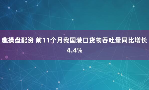 趣操盘配资 前11个月我国港口货物吞吐量同比增长4.4%
