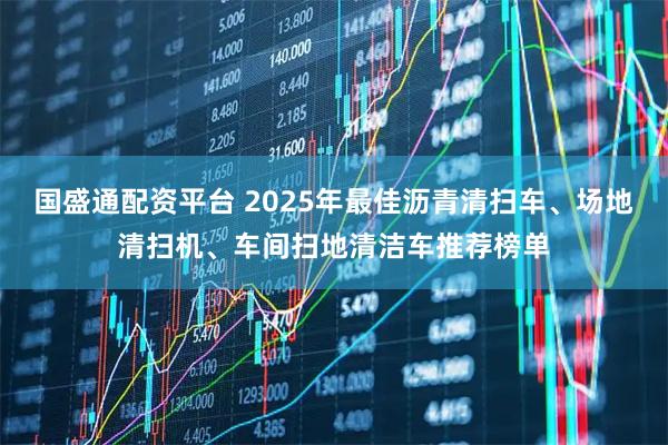国盛通配资平台 2025年最佳沥青清扫车、场地清扫机、车间扫地清洁车推荐榜单