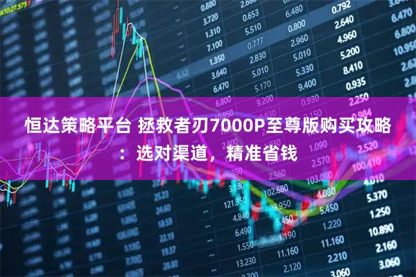 恒达策略平台 拯救者刃7000P至尊版购买攻略：选对渠道，精准省钱