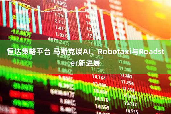 恒达策略平台 马斯克谈AI、Robotaxi与Roadster新进展