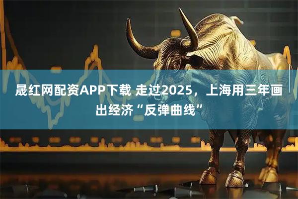 晟红网配资APP下载 走过2025，上海用三年画出经济“反弹曲线”