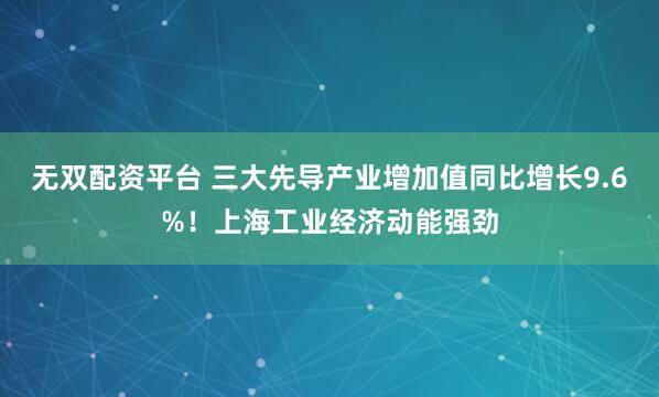 无双配资平台 三大先导产业增加值同比增长9.6%！上海工业经济动能强劲