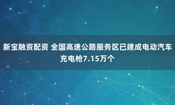 新宝融资配资 全国高速公路服务区已建成电动汽车充电枪7.15万个