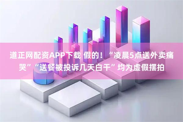道正网配资APP下载 假的！“凌晨5点送外卖痛哭”“送餐被投诉几天白干”均为虚假摆拍