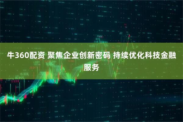牛360配资 聚焦企业创新密码 持续优化科技金融服务
