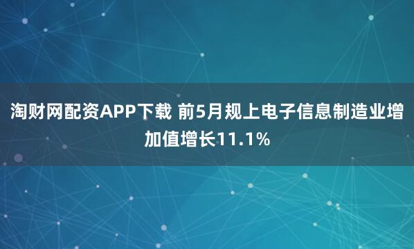 淘财网配资APP下载 前5月规上电子信息制造业增加值增长11.1%