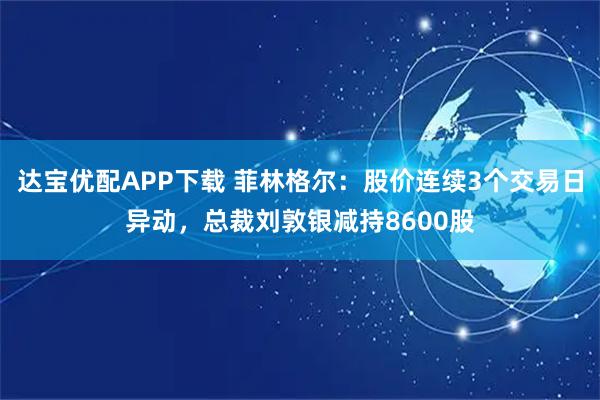 达宝优配APP下载 菲林格尔：股价连续3个交易日异动，总裁刘敦银减持8600股