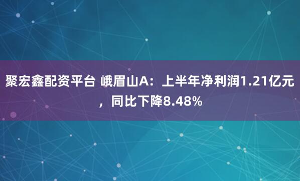 聚宏鑫配资平台 峨眉山A：上半年净利润1.21亿元，同比下降8.48%