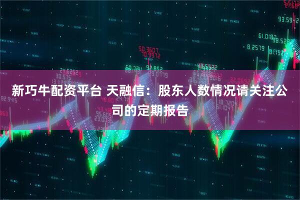 新巧牛配资平台 天融信：股东人数情况请关注公司的定期报告