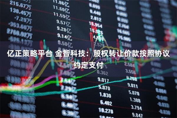 亿正策略平台 金智科技：股权转让价款按照协议约定支付