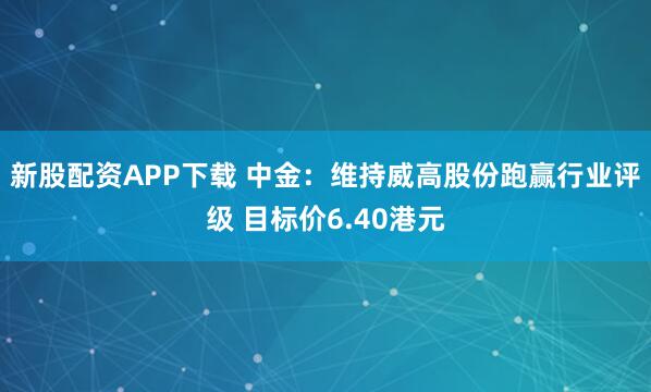 新股配资APP下载 中金：维持威高股份跑赢行业评级 目标价6.40港元