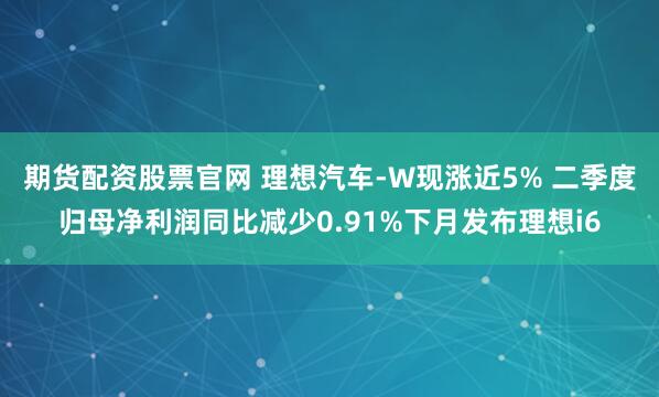 期货配资股票官网 理想汽车-W现涨近5% 二季度归母净利润同比减少0.91%下月发布理想i6