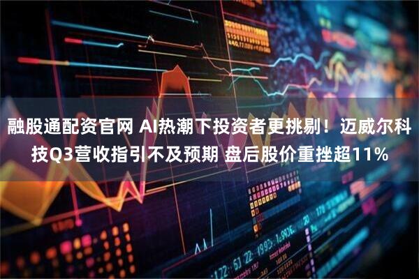 融股通配资官网 AI热潮下投资者更挑剔！迈威尔科技Q3营收指引不及预期 盘后股价重挫超11%