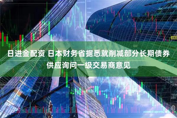 日进金配资 日本财务省据悉就削减部分长期债券供应询问一级交易商意见