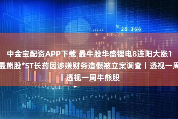 中金宝配资APP下载 最牛股华盛锂电8连阳大涨170%；最熊股*ST长药因涉嫌财务造假被立案调查丨透视一周牛熊股