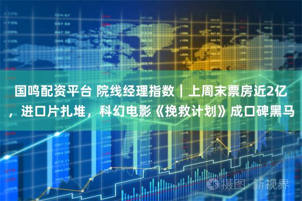 国鸣配资平台 院线经理指数｜上周末票房近2亿，进口片扎堆，科幻电影《挽救计划》成口碑黑马