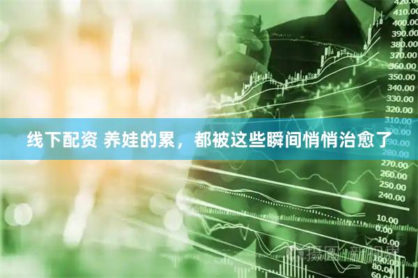 线下配资 养娃的累，都被这些瞬间悄悄治愈了
