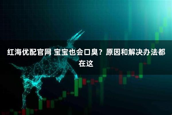 红海优配官网 宝宝也会口臭？原因和解决办法都在这